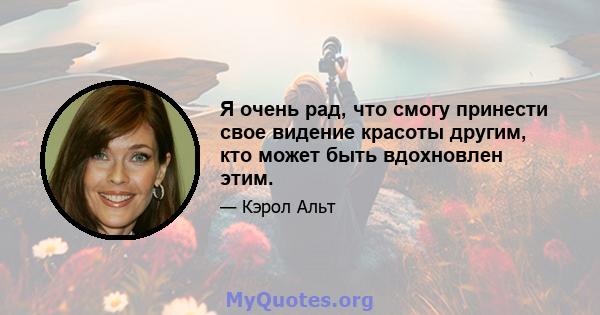 Я очень рад, что смогу принести свое видение красоты другим, кто может быть вдохновлен этим.