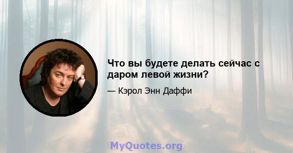 Что вы будете делать сейчас с даром левой жизни?