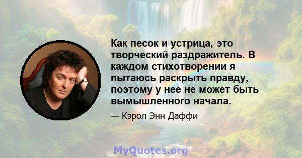 Как песок и устрица, это творческий раздражитель. В каждом стихотворении я пытаюсь раскрыть правду, поэтому у нее не может быть вымышленного начала.