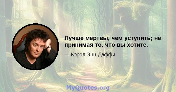 Лучше мертвы, чем уступить; не принимая то, что вы хотите.