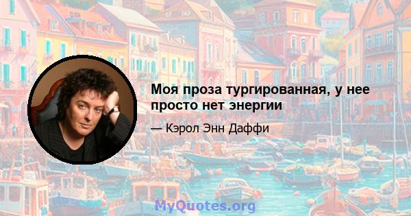 Моя проза тургированная, у нее просто нет энергии