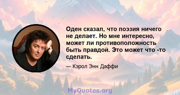 Оден сказал, что поэзия ничего не делает. Но мне интересно, может ли противоположность быть правдой. Это может что -то сделать.