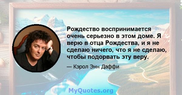 Рождество воспринимается очень серьезно в этом доме. Я верю в отца Рождества, и я не сделаю ничего, что я не сделаю, чтобы подорвать эту веру.