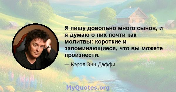 Я пишу довольно много сынов, и я думаю о них почти как молитвы: короткие и запоминающиеся, что вы можете произнести.