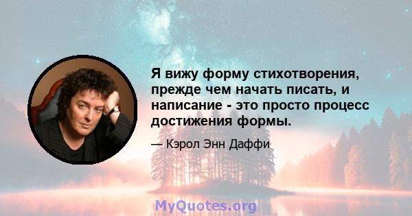 Я вижу форму стихотворения, прежде чем начать писать, и написание - это просто процесс достижения формы.