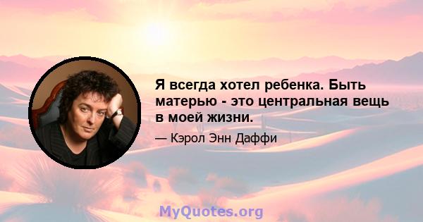 Я всегда хотел ребенка. Быть матерью - это центральная вещь в моей жизни.