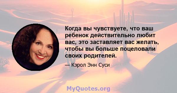 Когда вы чувствуете, что ваш ребенок действительно любит вас, это заставляет вас желать, чтобы вы больше поцеловали своих родителей.