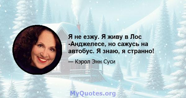 Я не езжу. Я живу в Лос -Анджелесе, но сажусь на автобус. Я знаю, я странно!