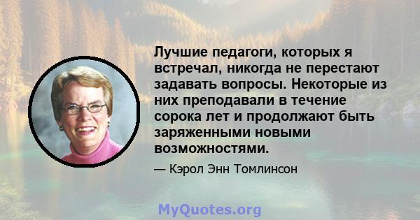 Лучшие педагоги, которых я встречал, никогда не перестают задавать вопросы. Некоторые из них преподавали в течение сорока лет и продолжают быть заряженными новыми возможностями.