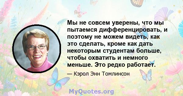 Мы не совсем уверены, что мы пытаемся дифференцировать, и поэтому не можем видеть, как это сделать, кроме как дать некоторым студентам больше, чтобы охватить и немного меньше. Это редко работает.