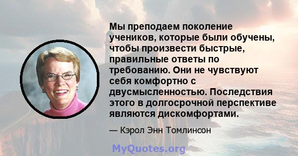 Мы преподаем поколение учеников, которые были обучены, чтобы произвести быстрые, правильные ответы по требованию. Они не чувствуют себя комфортно с двусмысленностью. Последствия этого в долгосрочной перспективе являются 