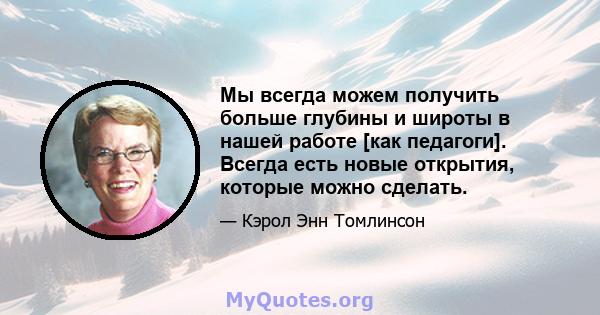 Мы всегда можем получить больше глубины и широты в нашей работе [как педагоги]. Всегда есть новые открытия, которые можно сделать.