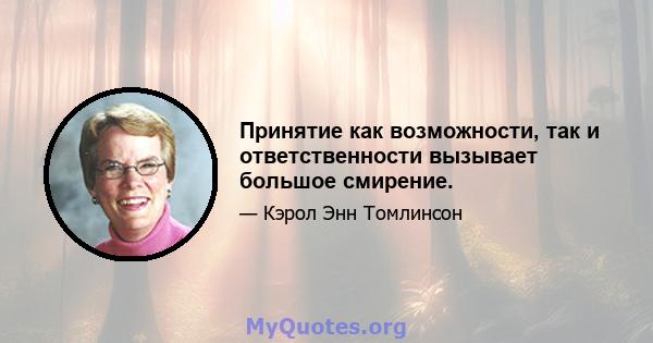 Принятие как возможности, так и ответственности вызывает большое смирение.