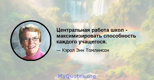 Центральная работа школ - максимизировать способность каждого учащегося.