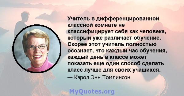 Учитель в дифференцированной классной комнате не классифицирует себя как человека, который уже различает обучение. Скорее этот учитель полностью осознает, что каждый час обучения, каждый день в классе может показать еще 