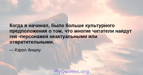 Когда я начинал, было больше культурного предположения о том, что многие читатели найдут гей -персонажей неактуальными или отвратительными.