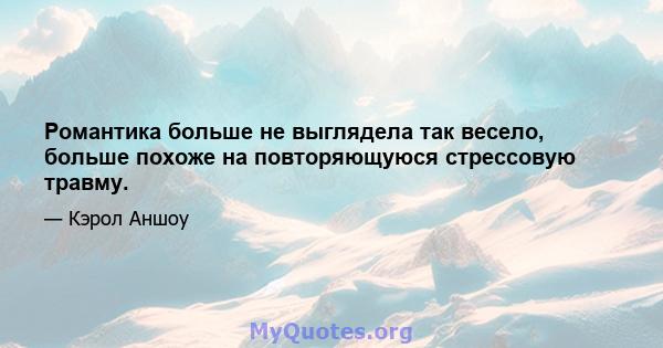 Романтика больше не выглядела так весело, больше похоже на повторяющуюся стрессовую травму.