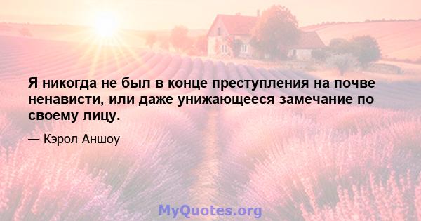 Я никогда не был в конце преступления на почве ненависти, или даже унижающееся замечание по своему лицу.