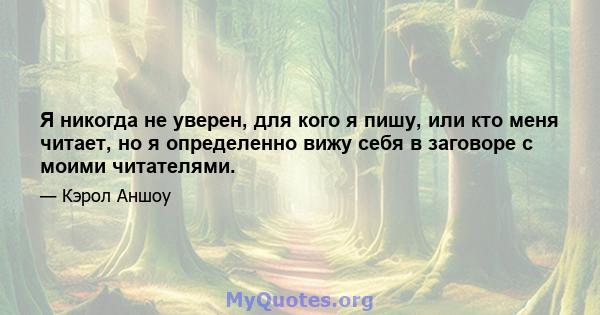 Я никогда не уверен, для кого я пишу, или кто меня читает, но я определенно вижу себя в заговоре с моими читателями.