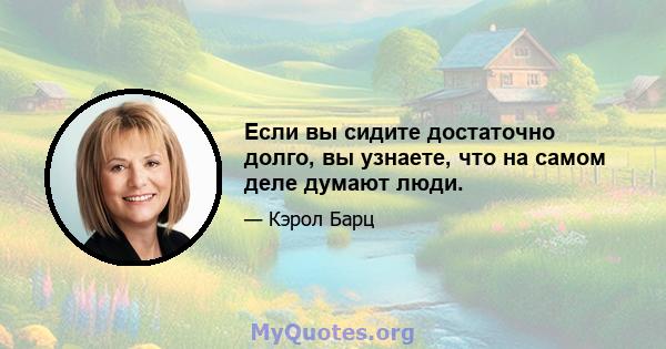 Если вы сидите достаточно долго, вы узнаете, что на самом деле думают люди.