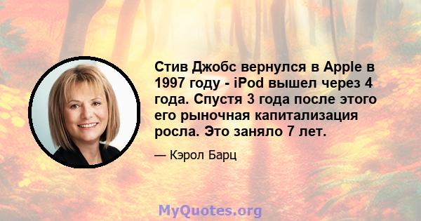 Стив Джобс вернулся в Apple в 1997 году - iPod вышел через 4 года. Спустя 3 года после этого его рыночная капитализация росла. Это заняло 7 лет.