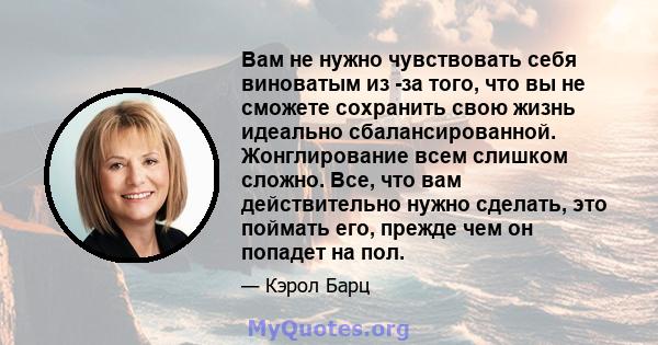 Вам не нужно чувствовать себя виноватым из -за того, что вы не сможете сохранить свою жизнь идеально сбалансированной. Жонглирование всем слишком сложно. Все, что вам действительно нужно сделать, это поймать его, прежде 