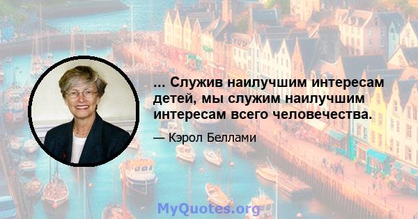 ... Служив наилучшим интересам детей, мы служим наилучшим интересам всего человечества.