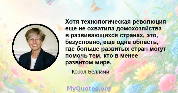 Хотя технологическая революция еще не охватила домохозяйства в развивающихся странах, это, безусловно, еще одна область, где больше развитых стран могут помочь тем, кто в менее развитом мире.