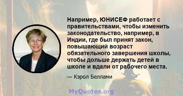 Например, ЮНИСЕФ работает с правительствами, чтобы изменить законодательство, например, в Индии, где был принят закон, повышающий возраст обязательного завершения школы, чтобы дольше держать детей в школе и вдали от