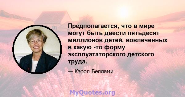 Предполагается, что в мире могут быть двести пятьдесят миллионов детей, вовлеченных в какую -то форму эксплуататорского детского труда.