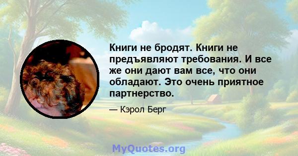 Книги не бродят. Книги не предъявляют требования. И все же они дают вам все, что они обладают. Это очень приятное партнерство.