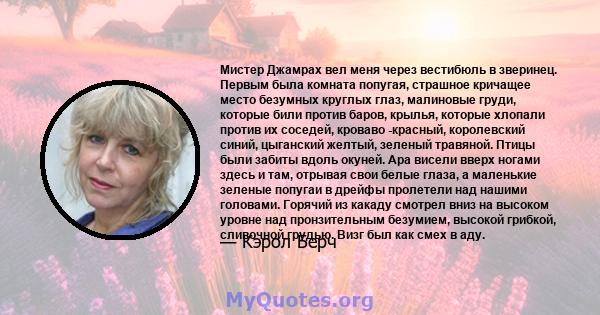 Мистер Джамрах вел меня через вестибюль в зверинец. Первым была комната попугая, страшное кричащее место безумных круглых глаз, малиновые груди, которые били против баров, крылья, которые хлопали против их соседей,