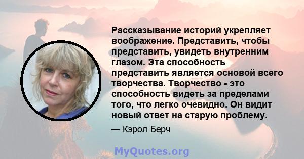 Рассказывание историй укрепляет воображение. Представить, чтобы представить, увидеть внутренним глазом. Эта способность представить является основой всего творчества. Творчество - это способность видеть за пределами