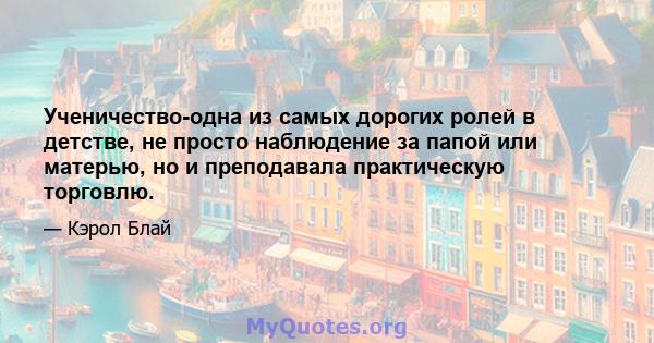 Ученичество-одна из самых дорогих ролей в детстве, не просто наблюдение за папой или матерью, но и преподавала практическую торговлю.