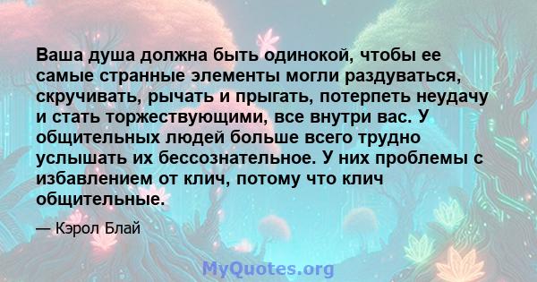 Ваша душа должна быть одинокой, чтобы ее самые странные элементы могли раздуваться, скручивать, рычать и прыгать, потерпеть неудачу и стать торжествующими, все внутри вас. У общительных людей больше всего трудно