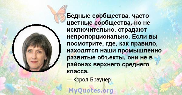 Бедные сообщества, часто цветные сообщества, но не исключительно, страдают непропорционально. Если вы посмотрите, где, как правило, находятся наши промышленно развитые объекты, они не в районах верхнего среднего класса.