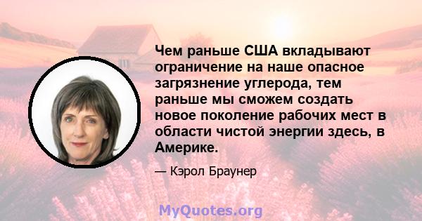 Чем раньше США вкладывают ограничение на наше опасное загрязнение углерода, тем раньше мы сможем создать новое поколение рабочих мест в области чистой энергии здесь, в Америке.