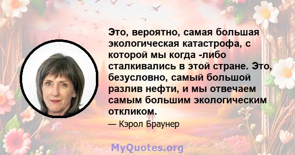 Это, вероятно, самая большая экологическая катастрофа, с которой мы когда -либо сталкивались в этой стране. Это, безусловно, самый большой разлив нефти, и мы отвечаем самым большим экологическим откликом.