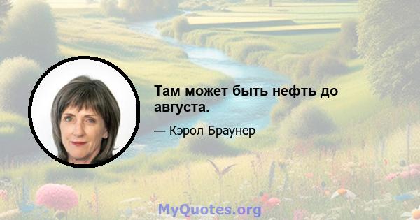 Там может быть нефть до августа.