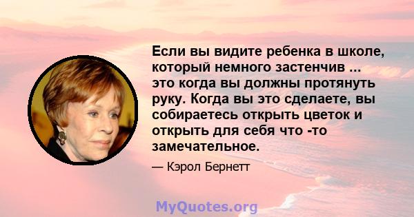 Если вы видите ребенка в школе, который немного застенчив ... это когда вы должны протянуть руку. Когда вы это сделаете, вы собираетесь открыть цветок и открыть для себя что -то замечательное.