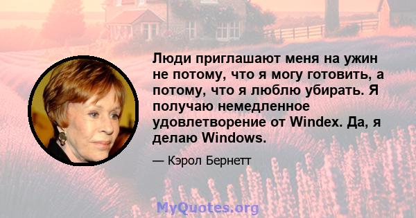 Люди приглашают меня на ужин не потому, что я могу готовить, а потому, что я люблю убирать. Я получаю немедленное удовлетворение от Windex. Да, я делаю Windows.