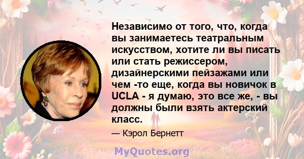 Независимо от того, что, когда вы занимаетесь театральным искусством, хотите ли вы писать или стать режиссером, дизайнерскими пейзажами или чем -то еще, когда вы новичок в UCLA - я думаю, это все же, - вы должны были