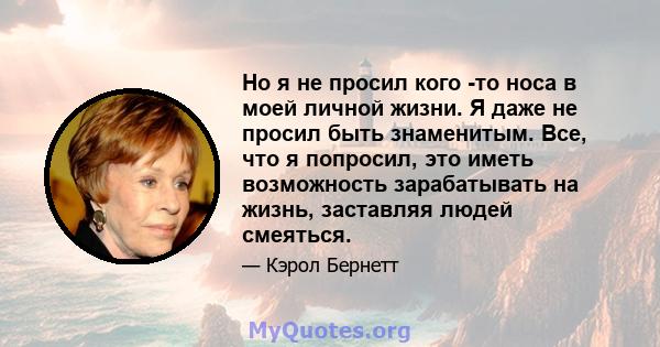 Но я не просил кого -то носа в моей личной жизни. Я даже не просил быть знаменитым. Все, что я попросил, это иметь возможность зарабатывать на жизнь, заставляя людей смеяться.