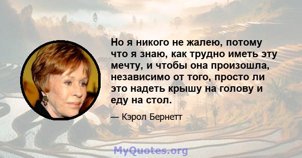 Но я никого не жалею, потому что я знаю, как трудно иметь эту мечту, и чтобы она произошла, независимо от того, просто ли это надеть крышу на голову и еду на стол.