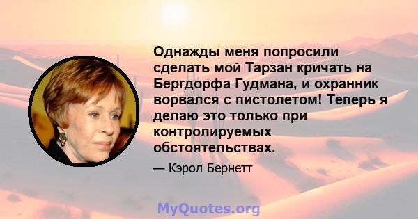 Однажды меня попросили сделать мой Тарзан кричать на Бергдорфа Гудмана, и охранник ворвался с пистолетом! Теперь я делаю это только при контролируемых обстоятельствах.