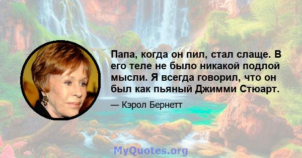 Папа, когда он пил, стал слаще. В его теле не было никакой подлой мысли. Я всегда говорил, что он был как пьяный Джимми Стюарт.