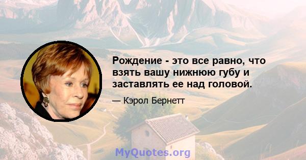 Рождение - это все равно, что взять вашу нижнюю губу и заставлять ее над головой.