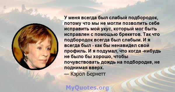 У меня всегда был слабый подбородок, потому что мы не могли позволить себе исправить мой укус, который мог быть исправлен с помощью брекетов. Так что подбородок всегда был слабым. И я всегда был - как бы ненавидел свой