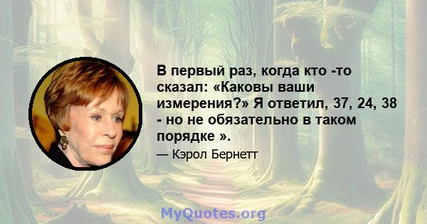 В первый раз, когда кто -то сказал: «Каковы ваши измерения?» Я ответил, 37, 24, 38 - но не обязательно в таком порядке ».