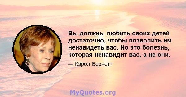 Вы должны любить своих детей достаточно, чтобы позволить им ненавидеть вас. Но это болезнь, которая ненавидит вас, а не они.